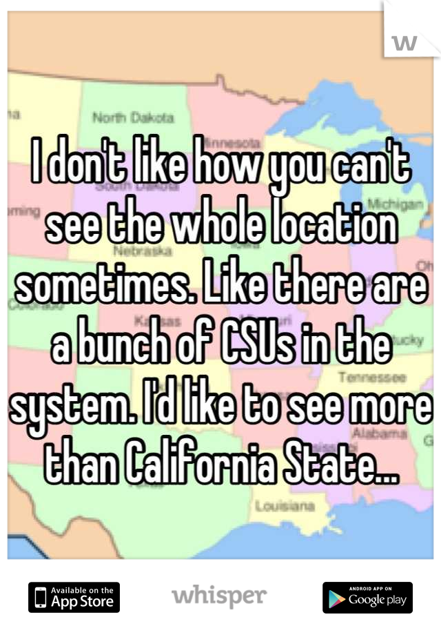 I don't like how you can't see the whole location sometimes. Like there are a bunch of CSUs in the system. I'd like to see more than California State...