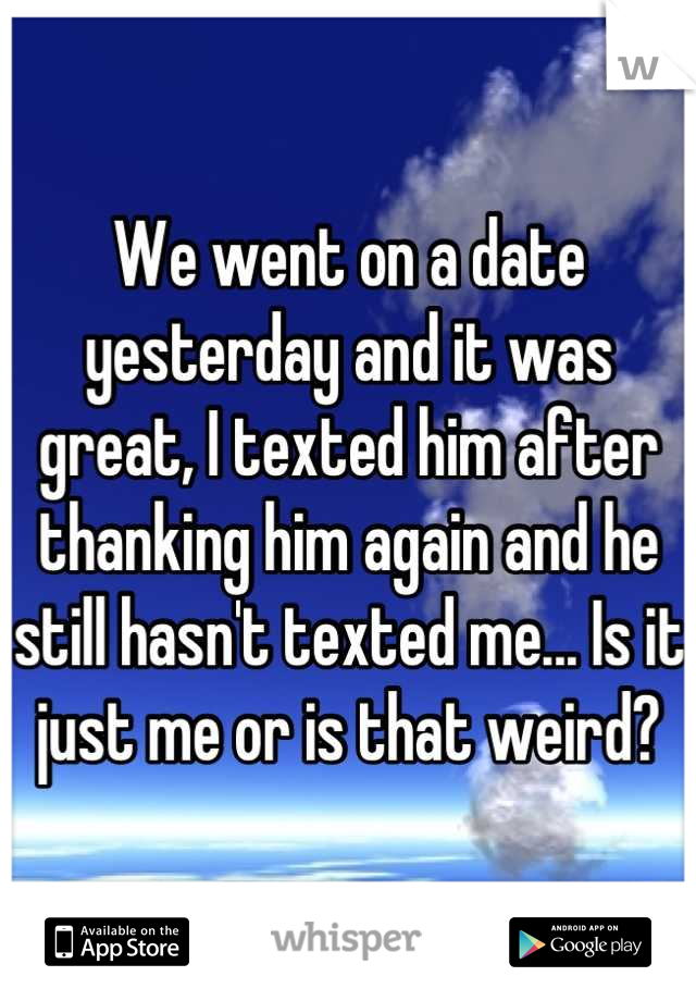 We went on a date yesterday and it was great, I texted him after thanking him again and he still hasn't texted me... Is it just me or is that weird?