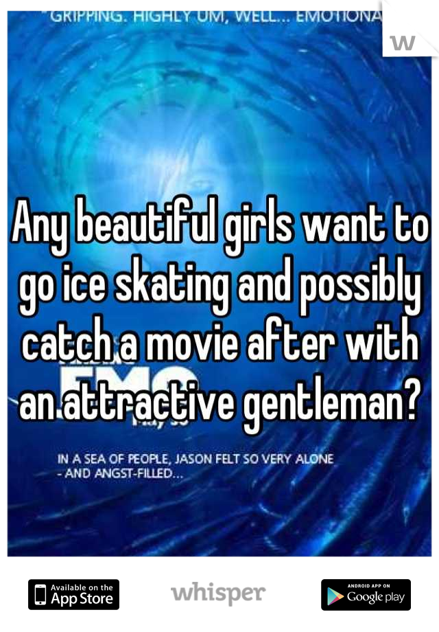 Any beautiful girls want to go ice skating and possibly catch a movie after with an attractive gentleman?