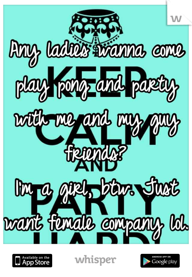 Any ladies wanna come play pong and party with me and my guy friends?
I'm a girl, btw. Just want female company lol. 