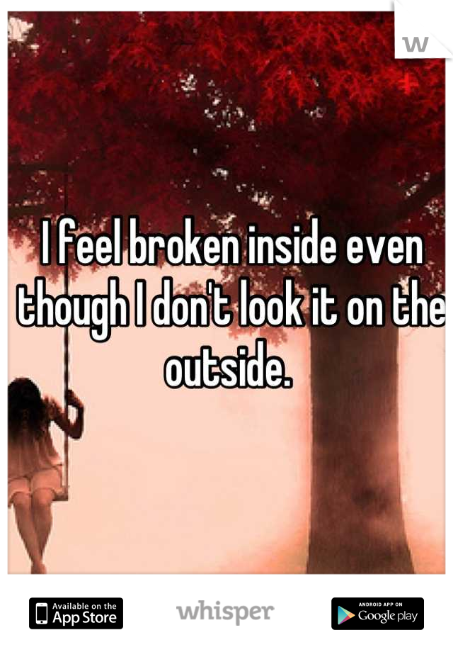 I feel broken inside even though I don't look it on the outside. 