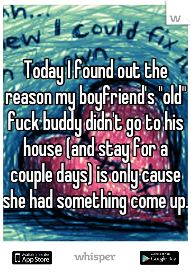 Today I found out the reason my boyfriend's "old" fuck buddy didn't go to his house (and stay for a couple days) is only cause she had something come up. 