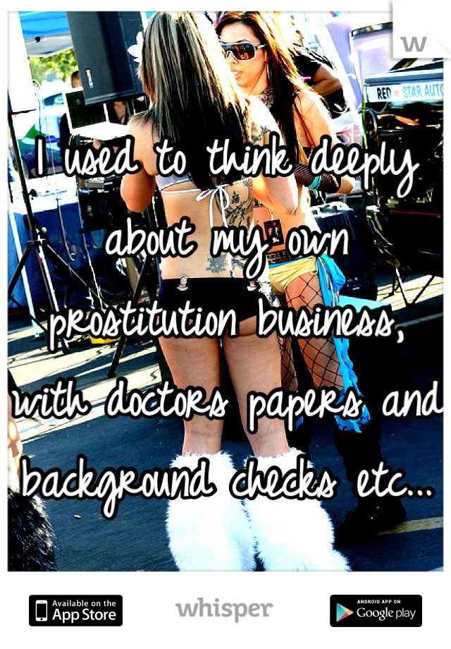 I used to think deeply about my own prostitution business, with doctors papers and background checks etc...