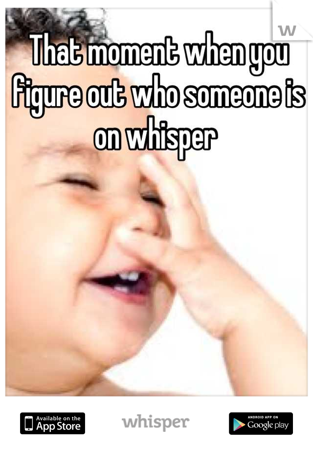 That moment when you figure out who someone is on whisper 