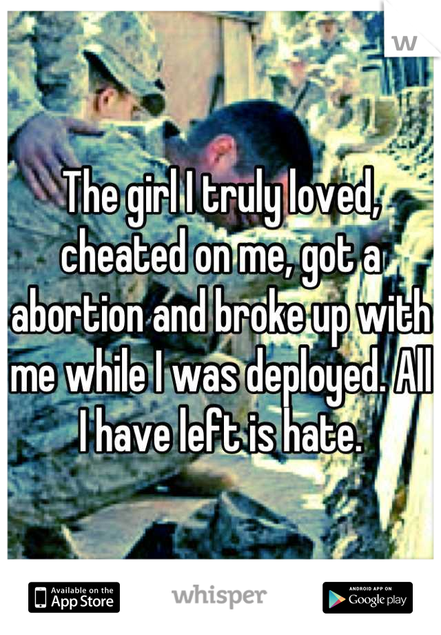 The girl I truly loved, cheated on me, got a abortion and broke up with me while I was deployed. All I have left is hate.