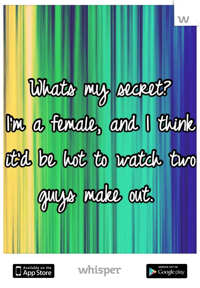 Whats my secret? 
I'm a female, and I think it'd be hot to watch two guys make out. 