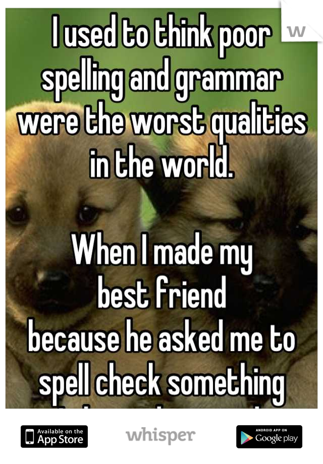 I used to think poor
spelling and grammar
were the worst qualities
in the world.

When I made my
best friend
because he asked me to spell check something
I changed my mind.