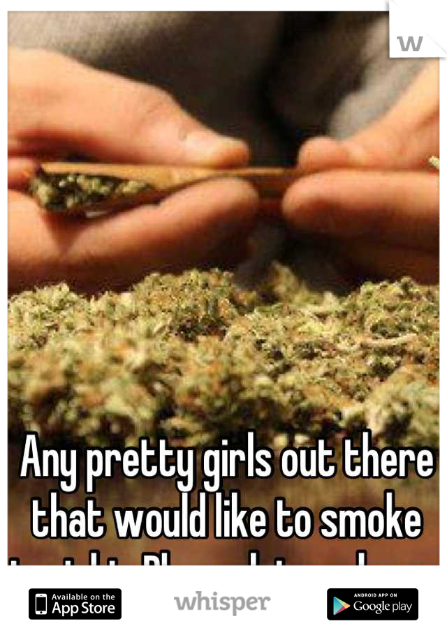 Any pretty girls out there that would like to smoke tonight. Please let me know 