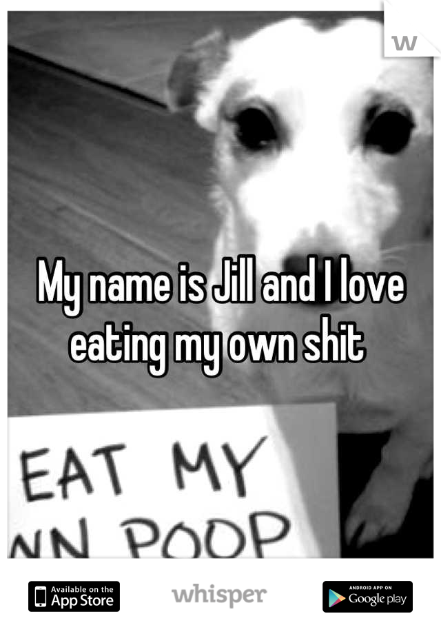 My name is Jill and I love eating my own shit 