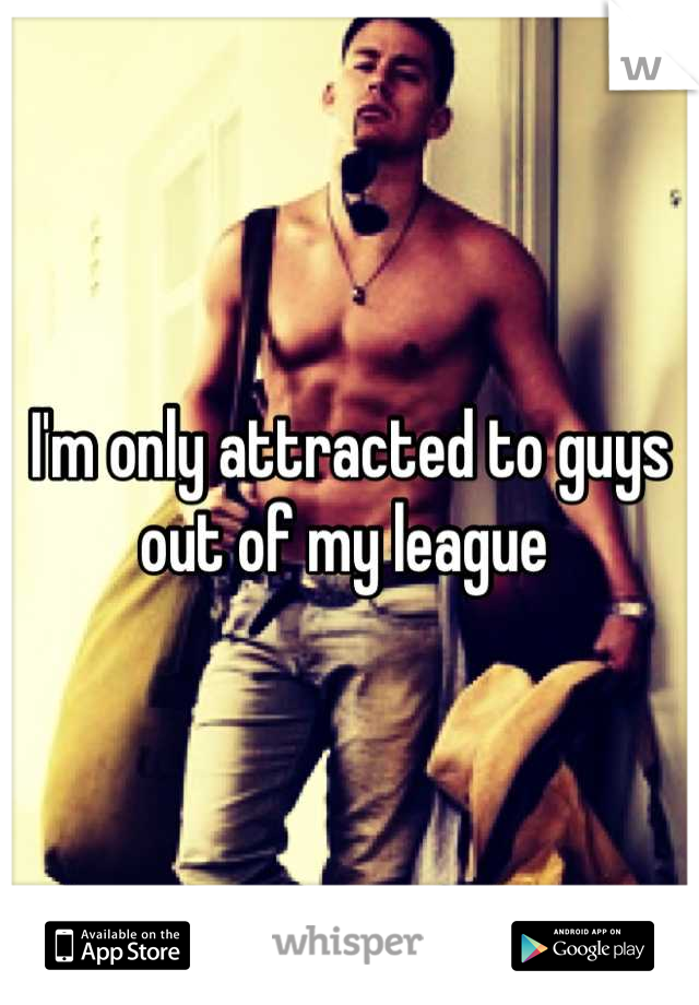 I'm only attracted to guys out of my league 