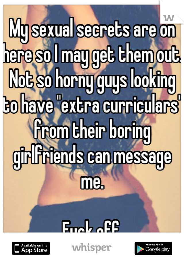 My sexual secrets are on here so I may get them out. Not so horny guys looking to have "extra curriculars" from their boring girlfriends can message me. 

Fuck off.