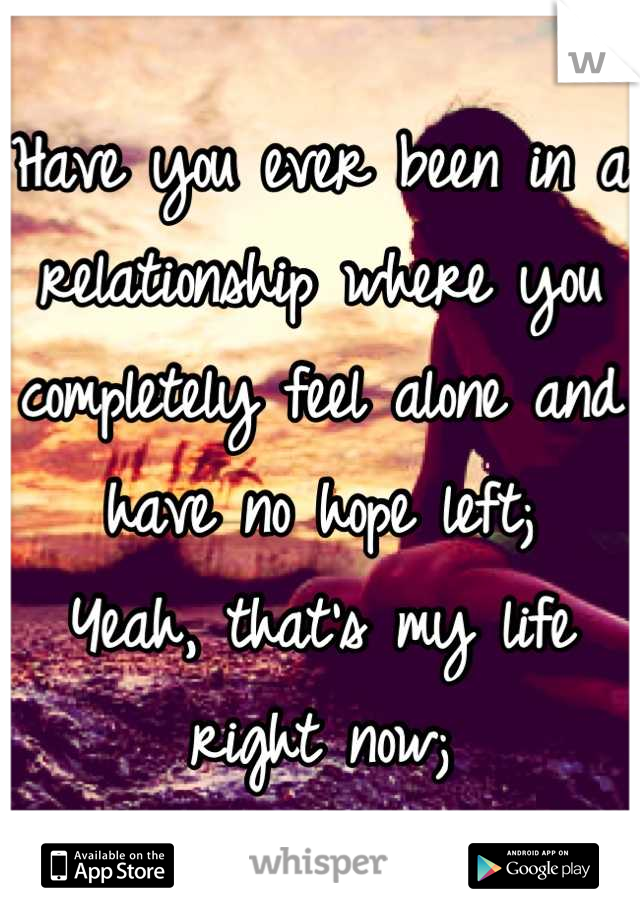 Have you ever been in a relationship where you completely feel alone and have no hope left;
Yeah, that's my life right now;