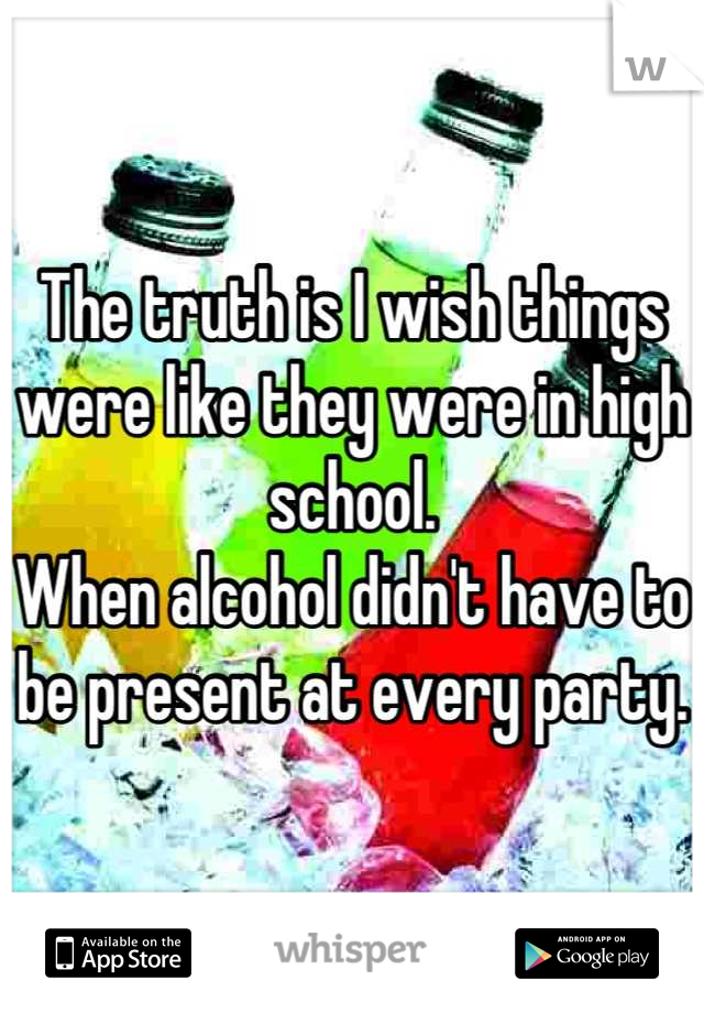 The truth is I wish things were like they were in high school.
When alcohol didn't have to be present at every party.
