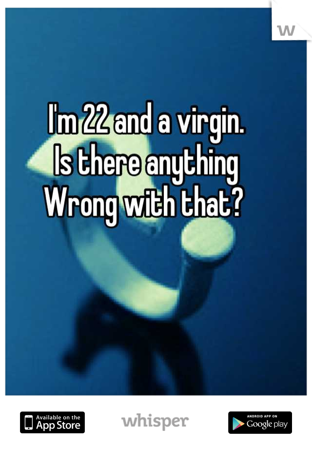 I'm 22 and a virgin.
Is there anything 
Wrong with that? 