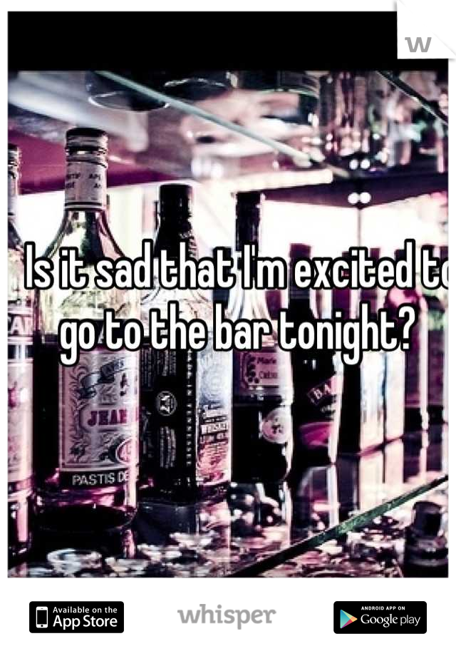 Is it sad that I'm excited to go to the bar tonight? 