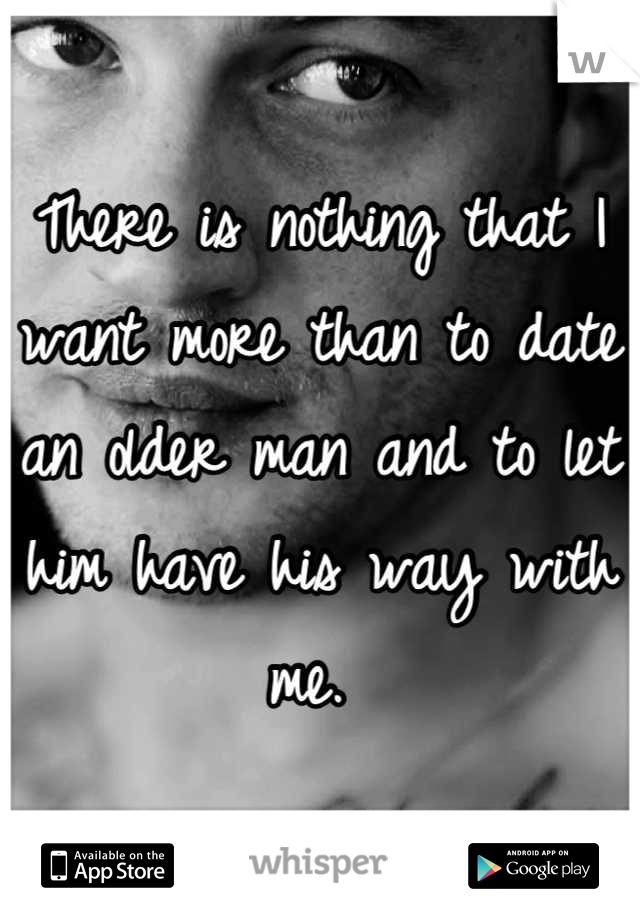 There is nothing that I want more than to date an older man and to let him have his way with me. 