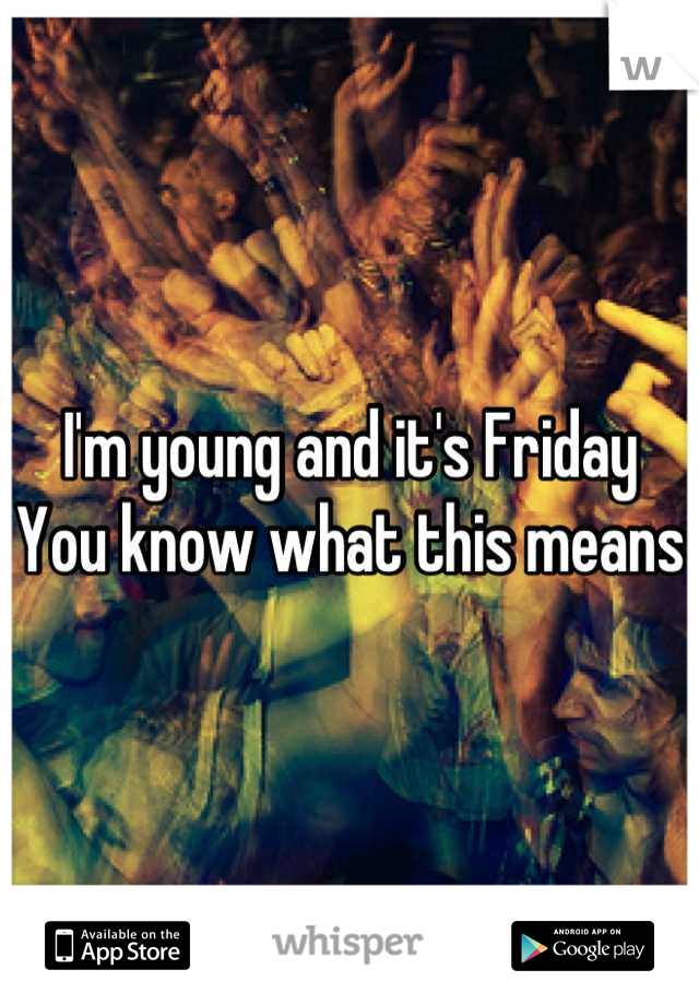 I'm young and it's Friday 
You know what this means 