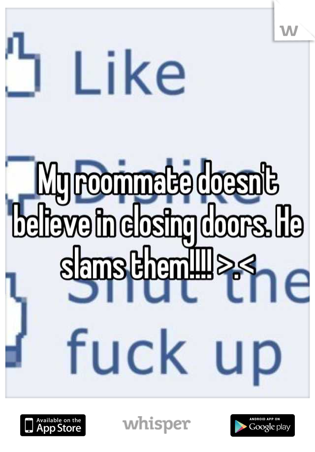 My roommate doesn't believe in closing doors. He slams them!!!! >.<