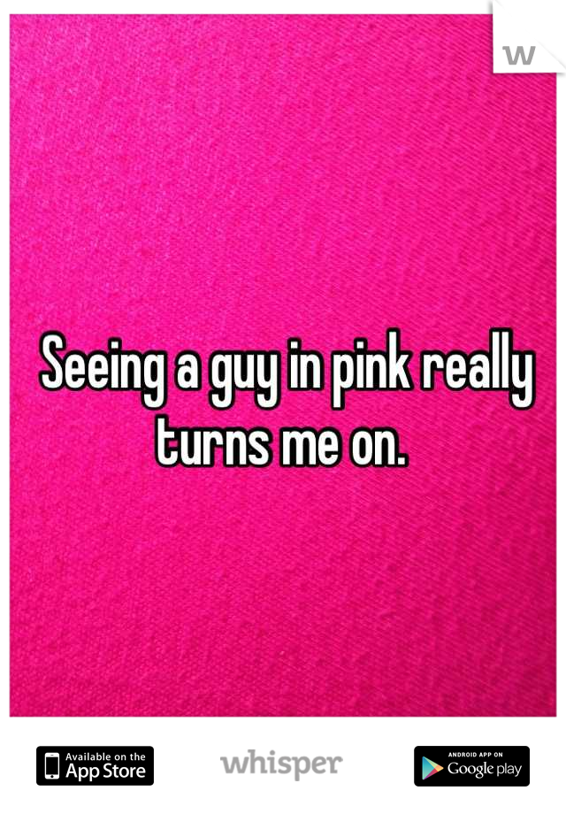 Seeing a guy in pink really turns me on. 