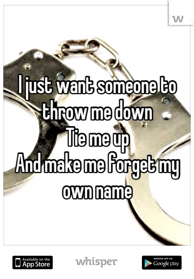 I just want someone to throw me down
Tie me up
And make me forget my own name