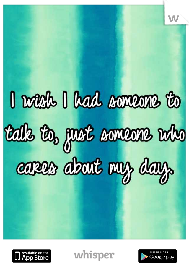 I wish I had someone to talk to, just someone who cares about my day.