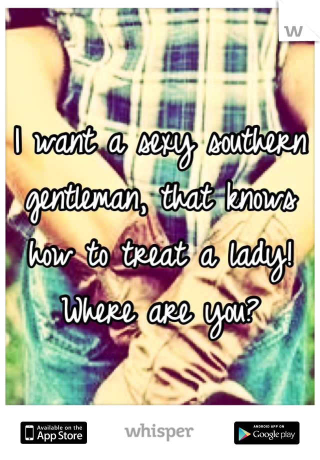 I want a sexy southern gentleman, that knows how to treat a lady! Where are you?