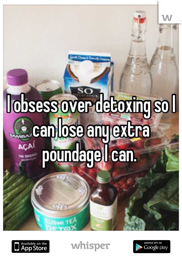 I obsess over detoxing so I can lose any extra poundage I can. 