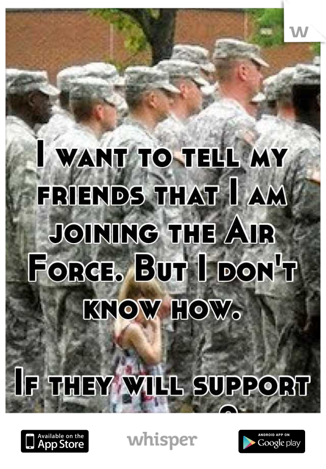 I want to tell my friends that I am joining the Air Force. But I don't know how. 

If they will support it or not?