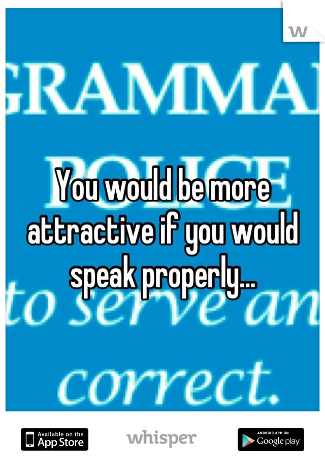 You would be more attractive if you would speak properly...