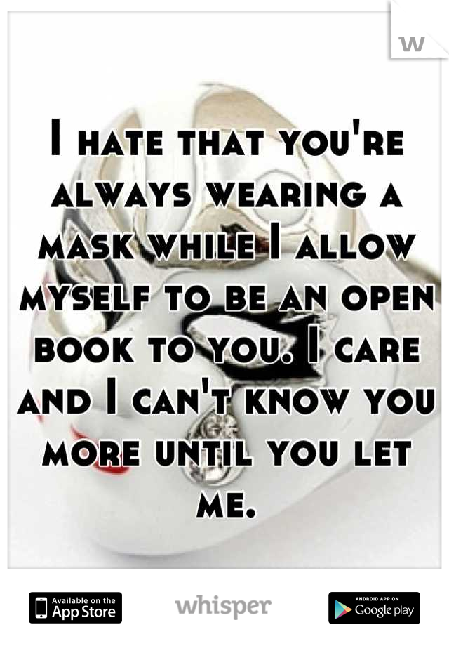 I hate that you're always wearing a mask while I allow myself to be an open book to you. I care and I can't know you more until you let me.