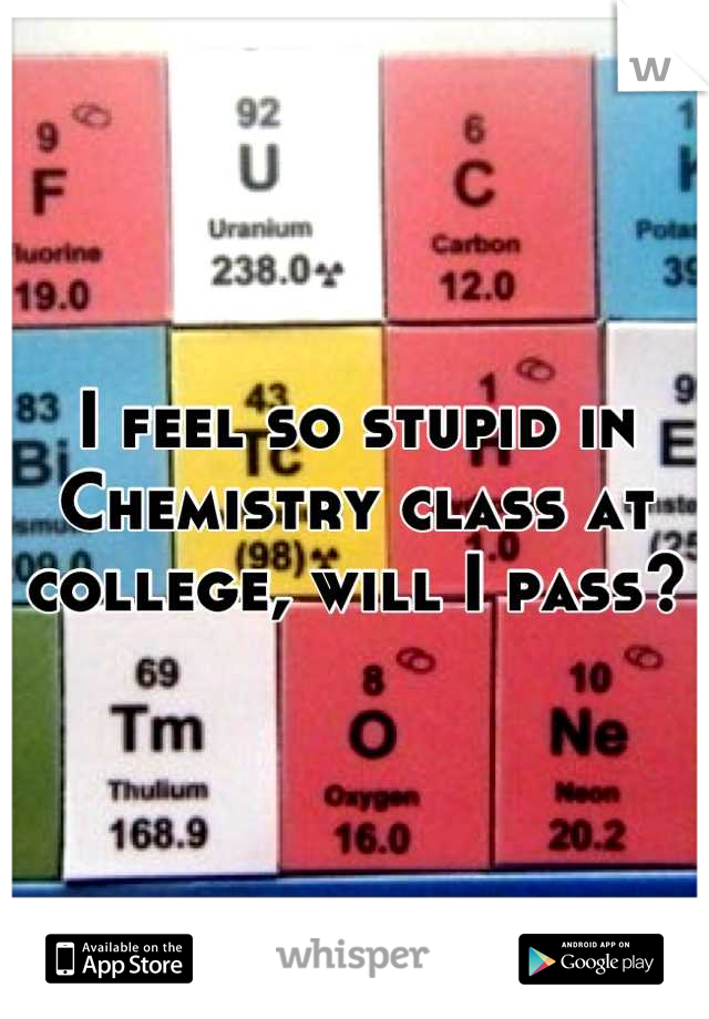 I feel so stupid in Chemistry class at college, will I pass?  