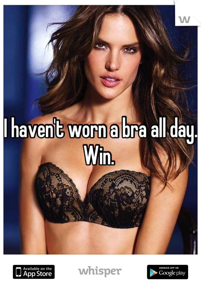 I haven't worn a bra all day. Win. 