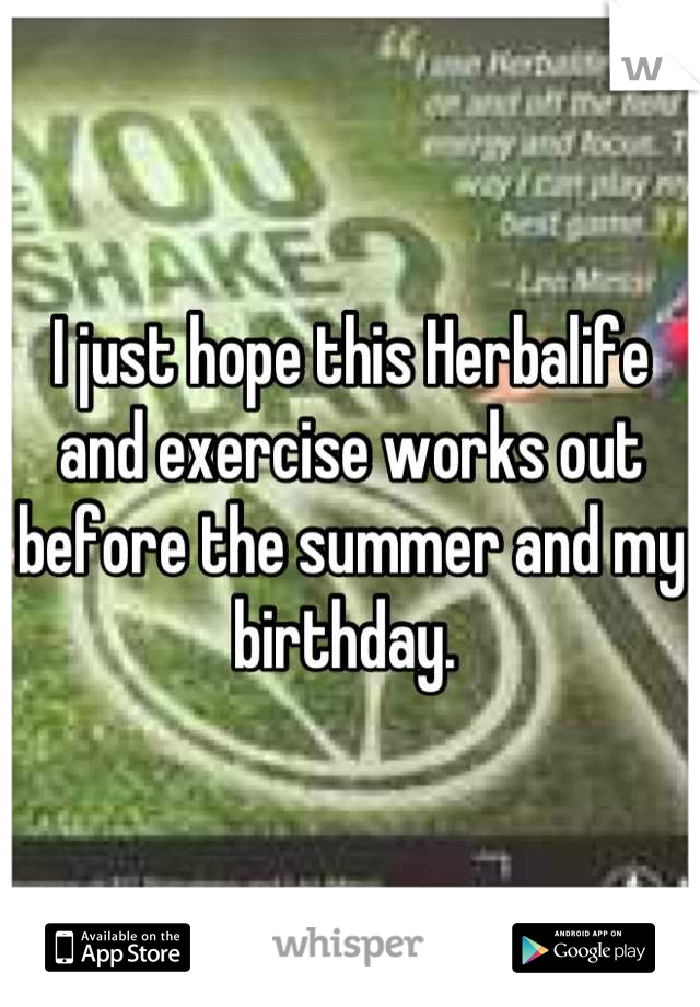 I just hope this Herbalife and exercise works out before the summer and my birthday. 