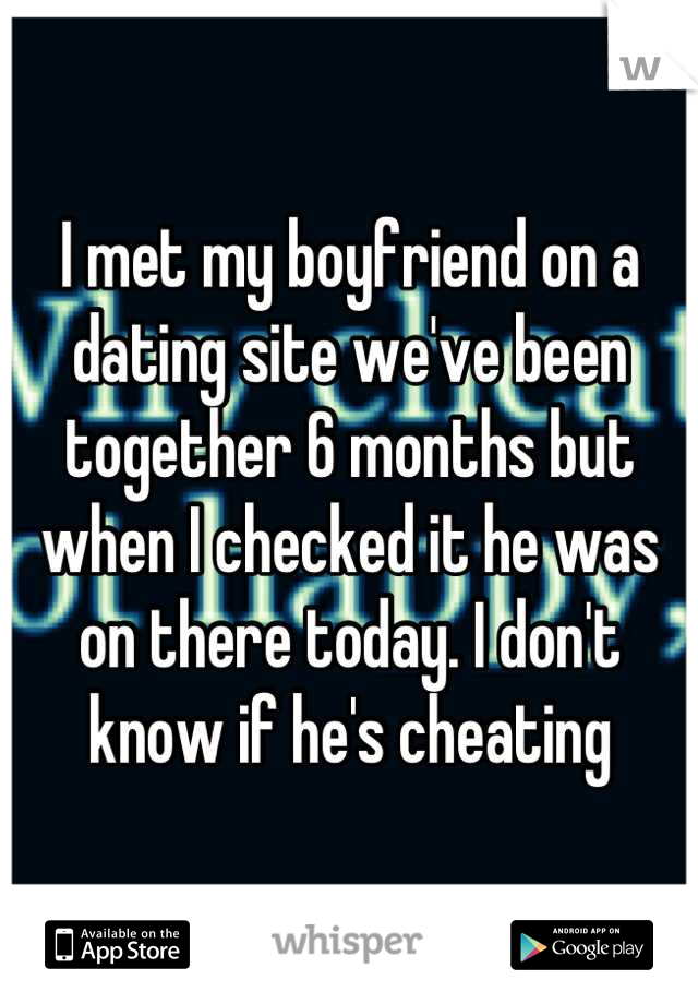 I met my boyfriend on a dating site we've been together 6 months but when I checked it he was on there today. I don't know if he's cheating