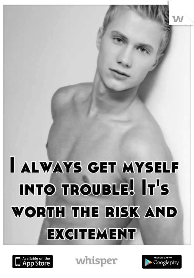 I always get myself into trouble! It's worth the risk and excitement 