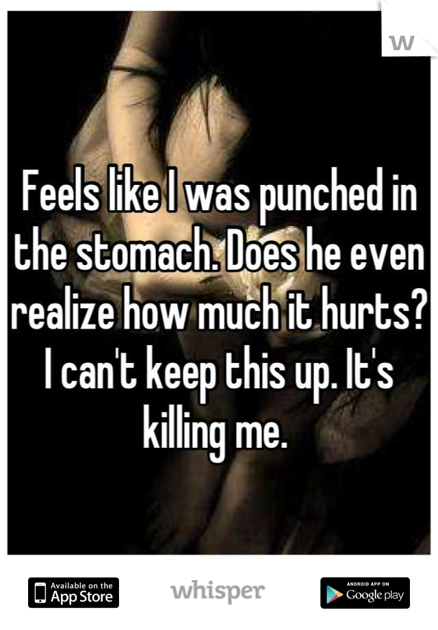 Feels like I was punched in the stomach. Does he even realize how much it hurts? I can't keep this up. It's killing me. 