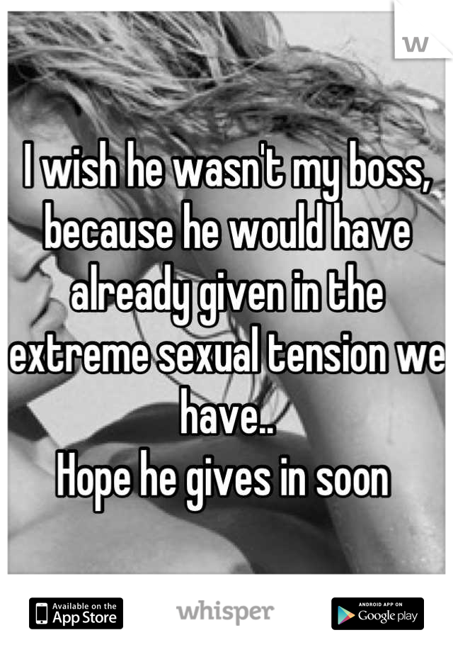 I wish he wasn't my boss,
because he would have already given in the extreme sexual tension we have..
Hope he gives in soon 