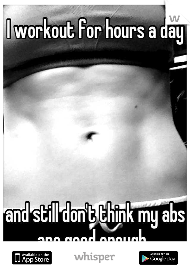 I workout for hours a day 






and still don't think my abs are good enough. 