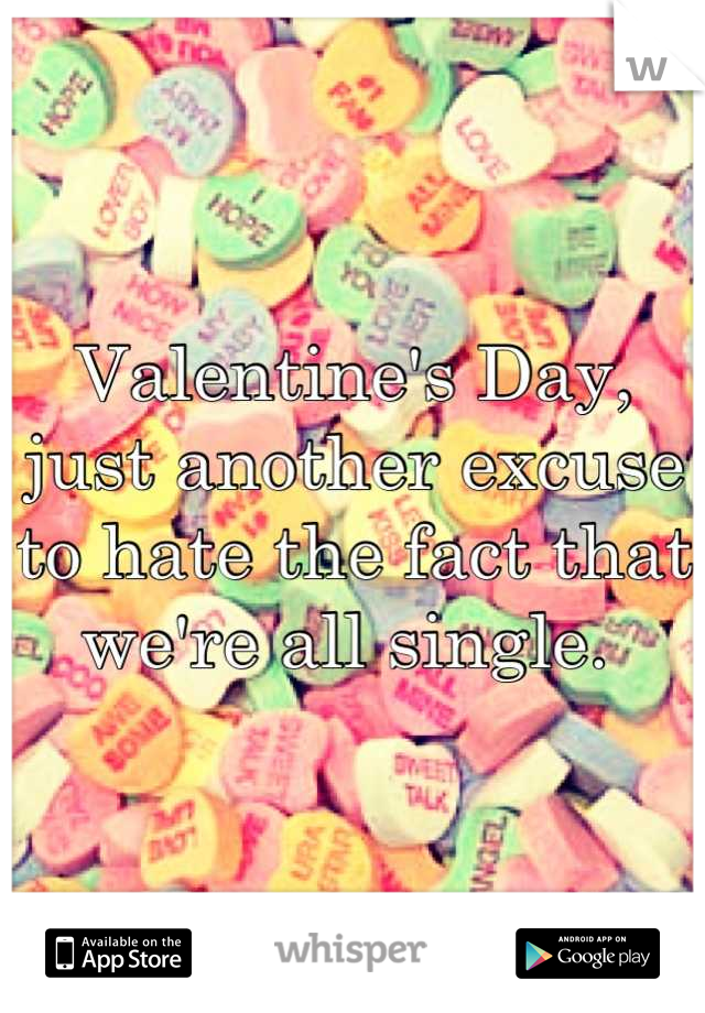 Valentine's Day, just another excuse to hate the fact that we're all single. 