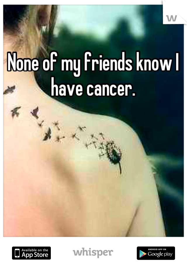 None of my friends know I have cancer.