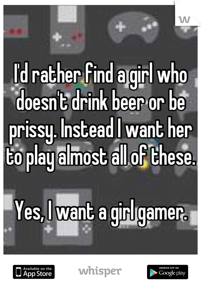 I'd rather find a girl who doesn't drink beer or be prissy. Instead I want her to play almost all of these.

Yes, I want a girl gamer.