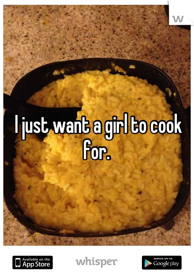 I just want a girl to cook for. 