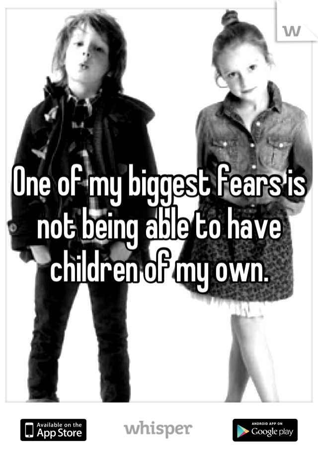 One of my biggest fears is not being able to have children of my own.