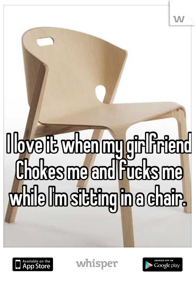 I love it when my girlfriend 
Chokes me and fucks me while I'm sitting in a chair. 