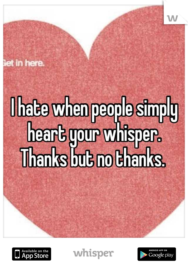 I hate when people simply heart your whisper. Thanks but no thanks. 