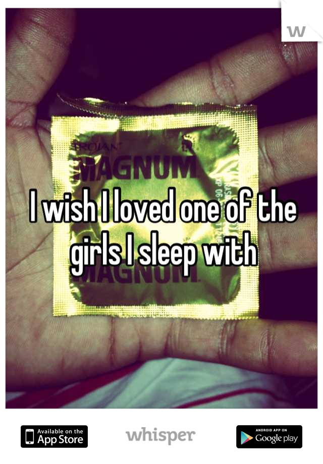 I wish I loved one of the girls I sleep with