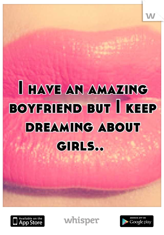 I have an amazing boyfriend but I keep dreaming about girls.. 