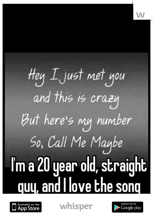 I'm a 20 year old, straight guy, and I love the song
 "Call Me Maybe"