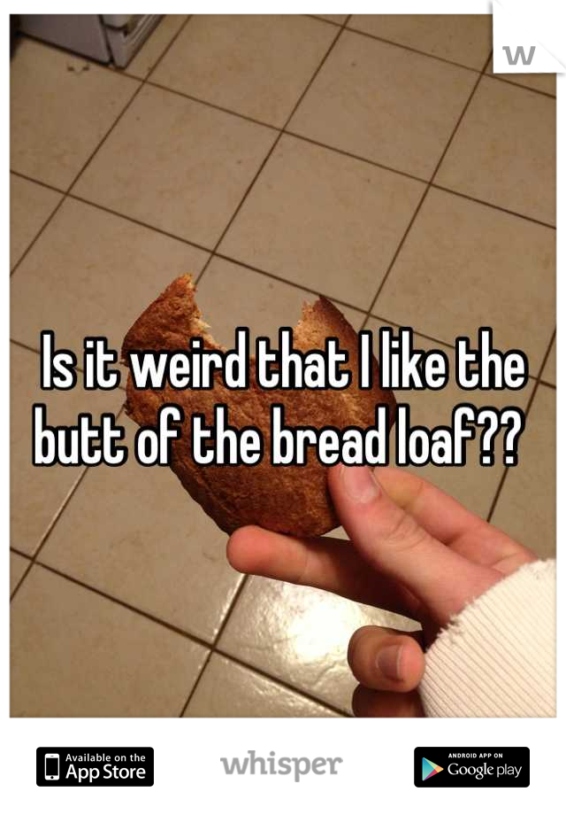 Is it weird that I like the butt of the bread loaf?? 