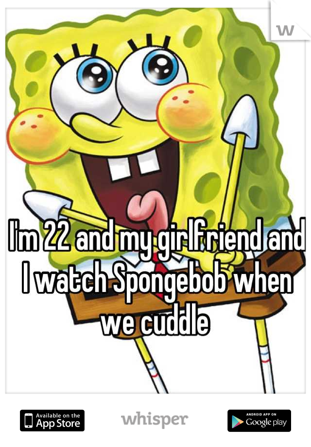 I'm 22 and my girlfriend and I watch Spongebob when we cuddle 